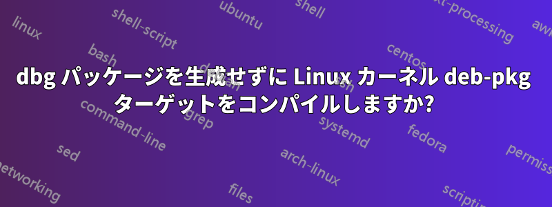 dbg パッケージを生成せずに Linux カーネル deb-pkg ターゲットをコンパイルしますか?