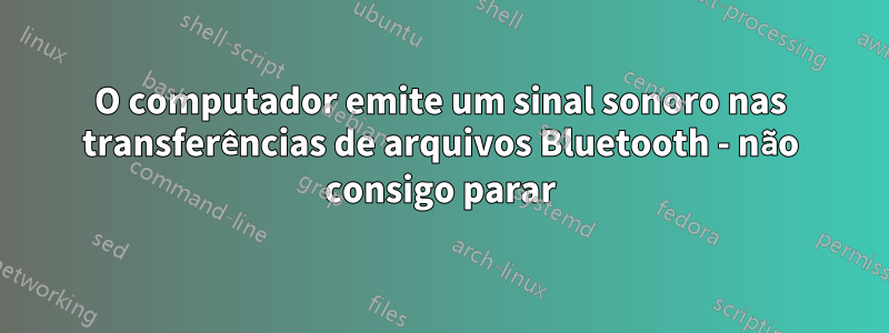 O computador emite um sinal sonoro nas transferências de arquivos Bluetooth - não consigo parar