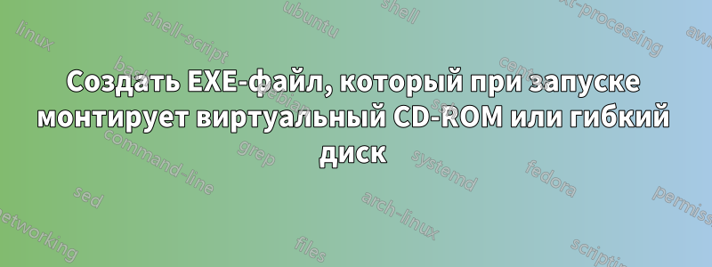 Создать EXE-файл, который при запуске монтирует виртуальный CD-ROM или гибкий диск