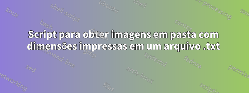 Script para obter imagens em pasta com dimensões impressas em um arquivo .txt