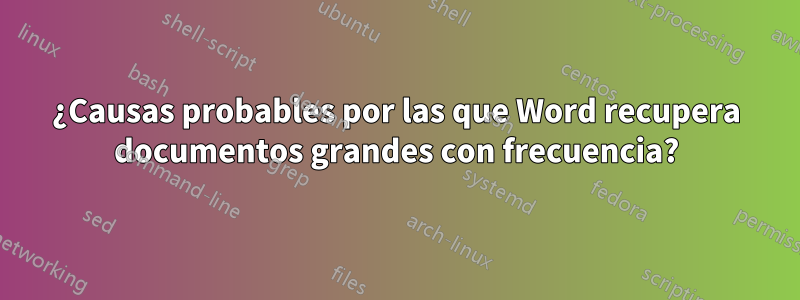 ¿Causas probables por las que Word recupera documentos grandes con frecuencia?