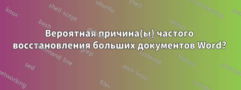 Вероятная причина(ы) частого восстановления больших документов Word?