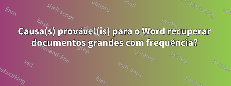 Causa(s) provável(is) para o Word recuperar documentos grandes com frequência?