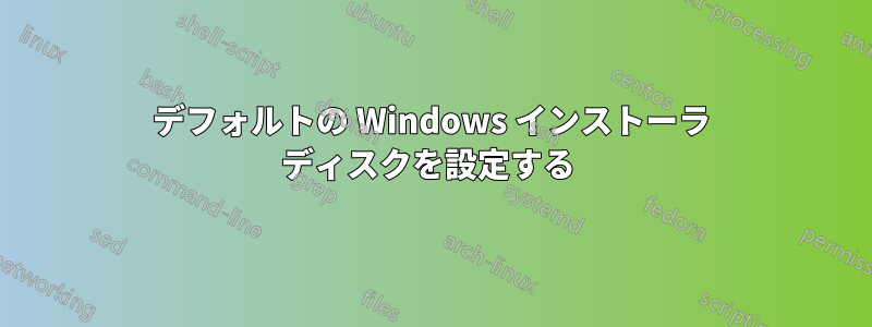 デフォルトの Windows インストーラ ディスクを設定する 