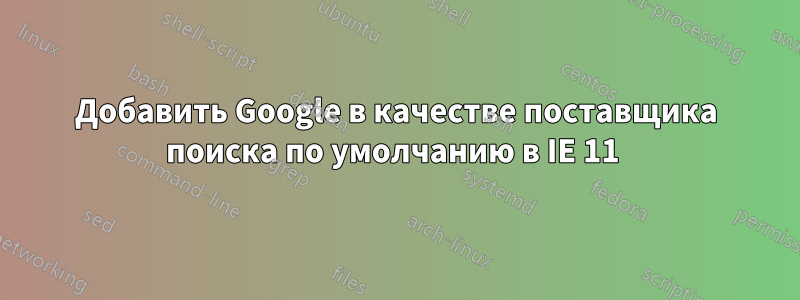 Добавить Google в качестве поставщика поиска по умолчанию в IE 11 