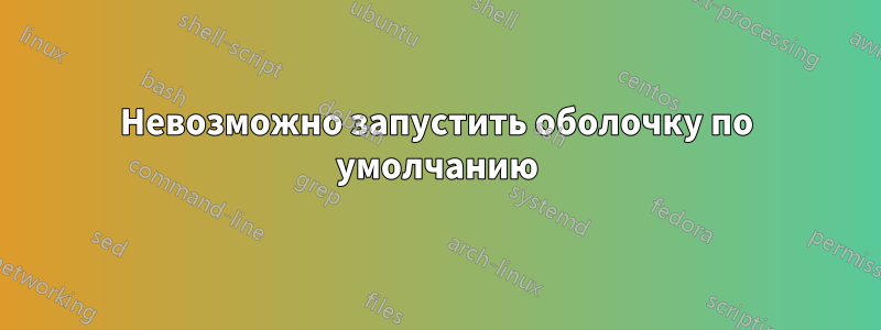 Невозможно запустить оболочку по умолчанию