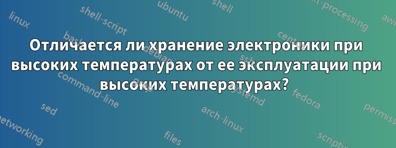 Отличается ли хранение электроники при высоких температурах от ее эксплуатации при высоких температурах? 