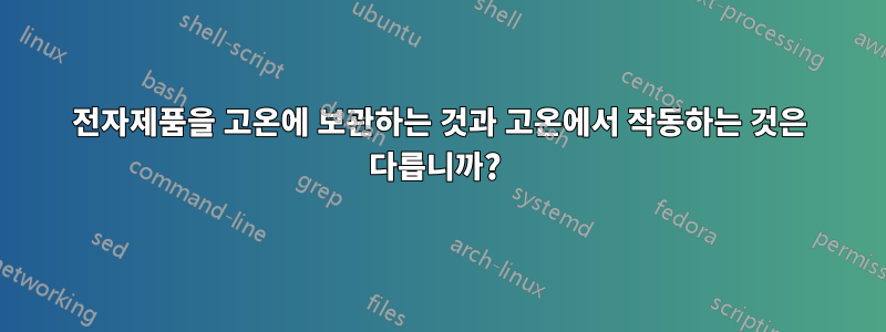 전자제품을 고온에 보관하는 것과 고온에서 작동하는 것은 다릅니까? 