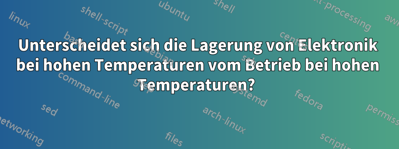 Unterscheidet sich die Lagerung von Elektronik bei hohen Temperaturen vom Betrieb bei hohen Temperaturen? 