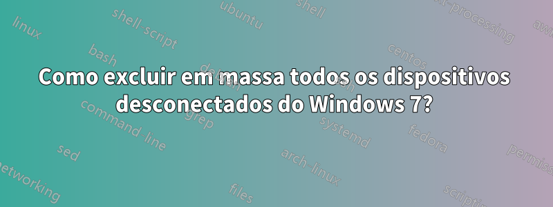 Como excluir em massa todos os dispositivos desconectados do Windows 7?