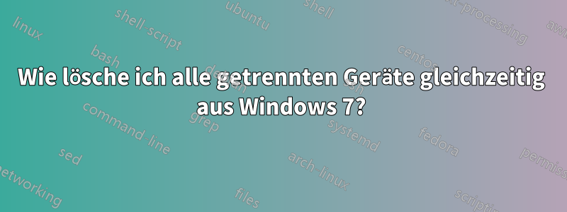 Wie lösche ich alle getrennten Geräte gleichzeitig aus Windows 7?