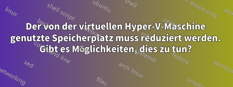 Der von der virtuellen Hyper-V-Maschine genutzte Speicherplatz muss reduziert werden. Gibt es Möglichkeiten, dies zu tun?