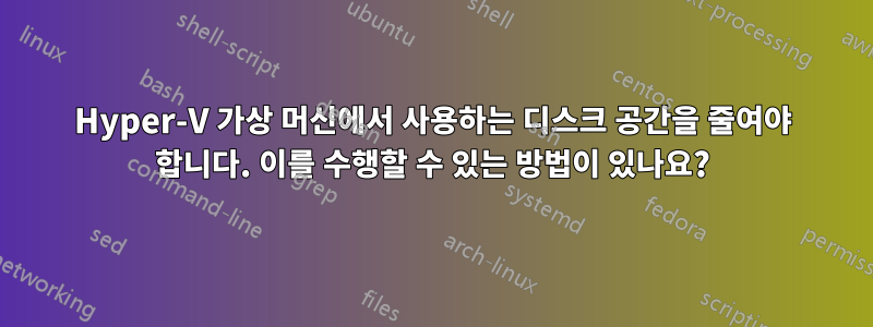 Hyper-V 가상 머신에서 사용하는 디스크 공간을 줄여야 합니다. 이를 수행할 수 있는 방법이 있나요?