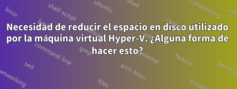 Necesidad de reducir el espacio en disco utilizado por la máquina virtual Hyper-V. ¿Alguna forma de hacer esto?