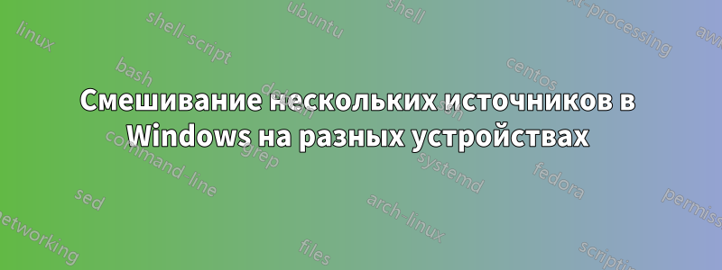 Смешивание нескольких источников в Windows на разных устройствах