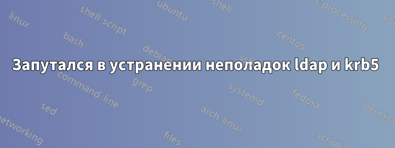 Запутался в устранении неполадок ldap и krb5