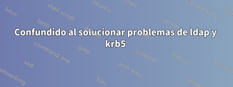 Confundido al solucionar problemas de ldap y krb5