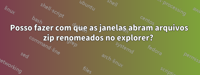 Posso fazer com que as janelas abram arquivos zip renomeados no explorer? 