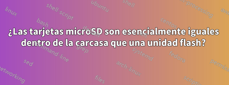 ¿Las tarjetas microSD son esencialmente iguales dentro de la carcasa que una unidad flash?