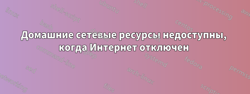 Домашние сетевые ресурсы недоступны, когда Интернет отключен