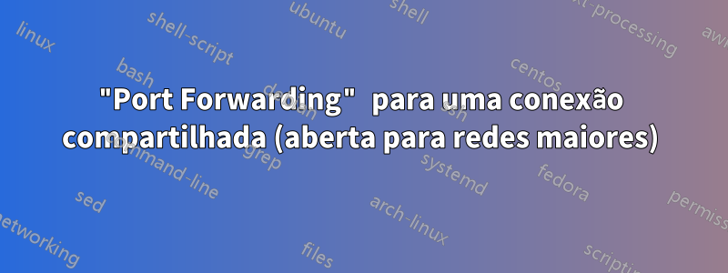 "Port Forwarding" para uma conexão compartilhada (aberta para redes maiores)