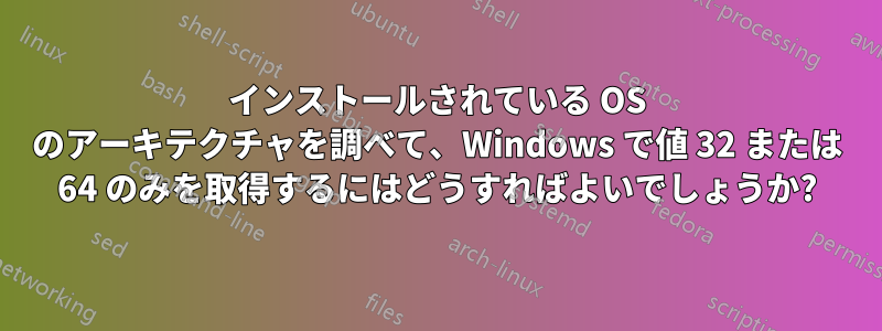 インストールされている OS のアーキテクチャを調べて、Windows で値 32 または 64 のみを取得するにはどうすればよいでしょうか?