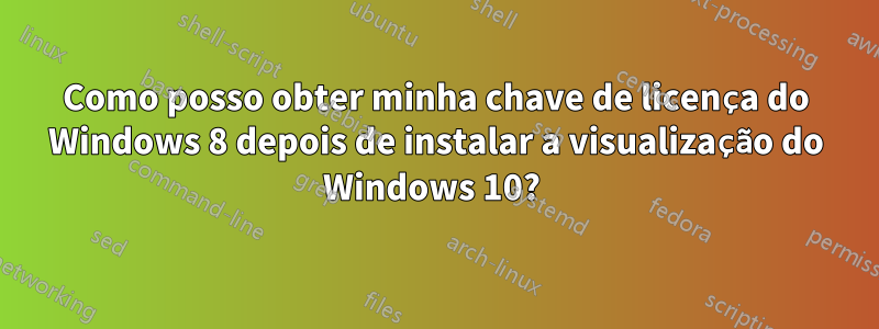 Como posso obter minha chave de licença do Windows 8 depois de instalar a visualização do Windows 10? 