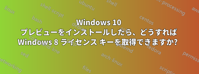 Windows 10 プレビューをインストールしたら、どうすれば Windows 8 ライセンス キーを取得できますか? 