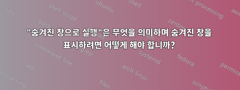 "숨겨진 창으로 실행"은 무엇을 의미하며 숨겨진 창을 표시하려면 어떻게 해야 합니까?