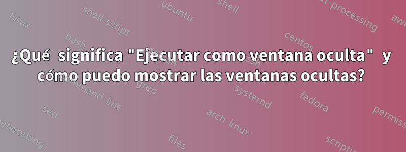 ¿Qué significa "Ejecutar como ventana oculta" y cómo puedo mostrar las ventanas ocultas?