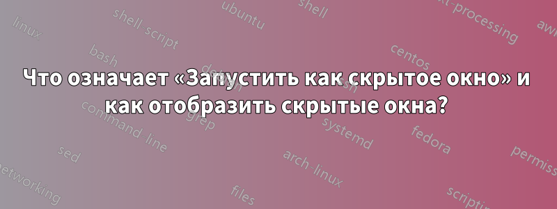 Что означает «Запустить как скрытое окно» и как отобразить скрытые окна?