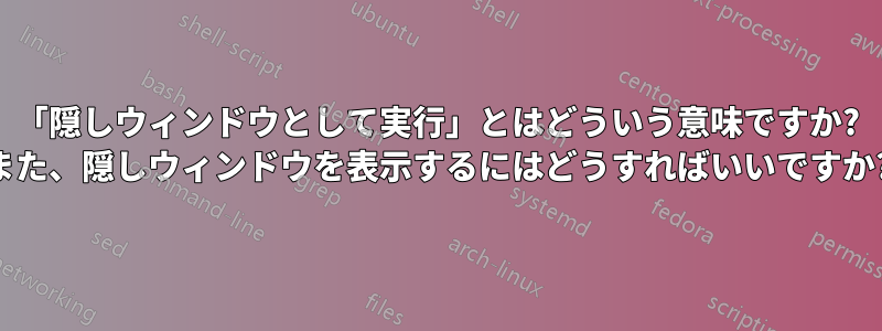 「隠しウィンドウとして実行」とはどういう意味ですか? また、隠しウィンドウを表示するにはどうすればいいですか?