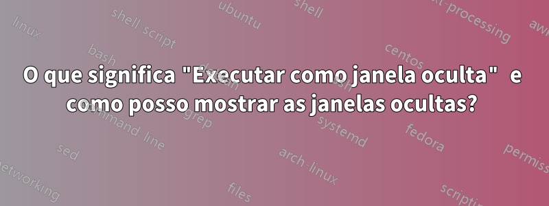 O que significa "Executar como janela oculta" e como posso mostrar as janelas ocultas?