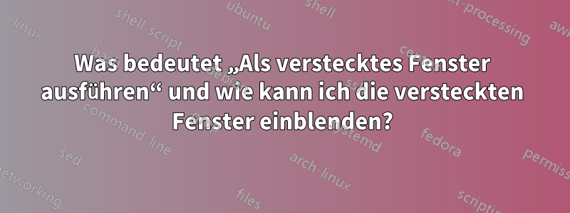 Was bedeutet „Als verstecktes Fenster ausführen“ und wie kann ich die versteckten Fenster einblenden?