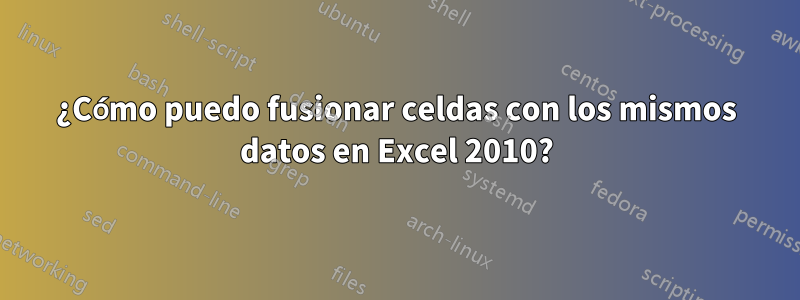 ¿Cómo puedo fusionar celdas con los mismos datos en Excel 2010?