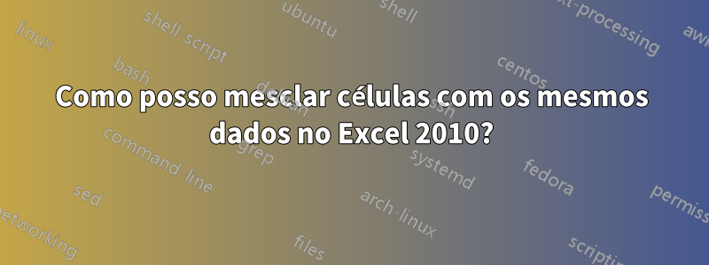 Como posso mesclar células com os mesmos dados no Excel 2010?