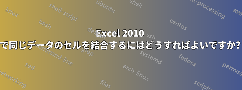 Excel 2010 で同じデータのセルを結合するにはどうすればよいですか?