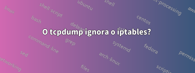 O tcpdump ignora o iptables?