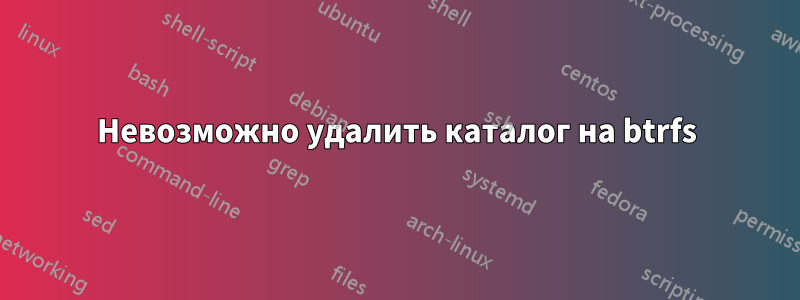 Невозможно удалить каталог на btrfs