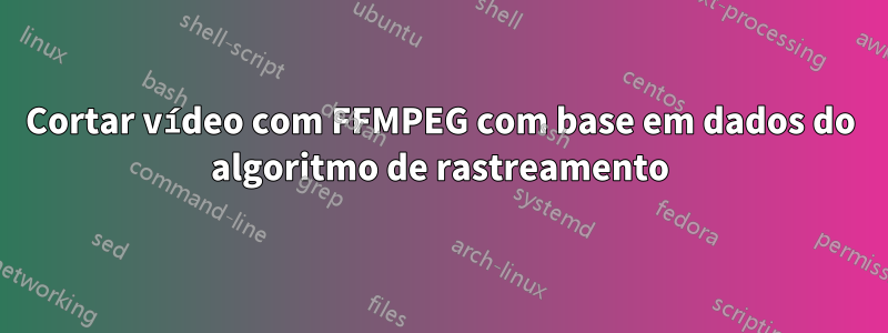 Cortar vídeo com FFMPEG com base em dados do algoritmo de rastreamento