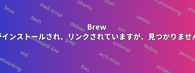 Brew がインストールされ、リンクされていますが、見つかりません