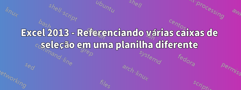 Excel 2013 - Referenciando várias caixas de seleção em uma planilha diferente