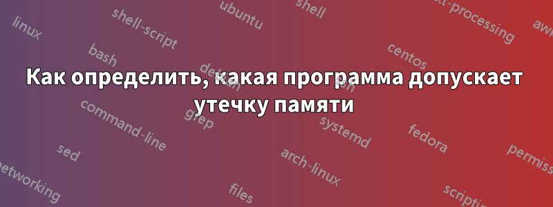 Как определить, какая программа допускает утечку памяти