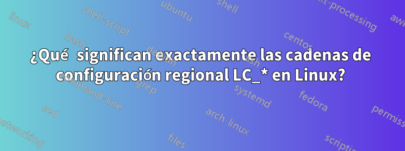 ¿Qué significan exactamente las cadenas de configuración regional LC_* en Linux?