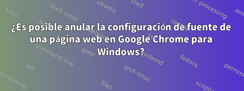 ¿Es posible anular la configuración de fuente de una página web en Google Chrome para Windows?