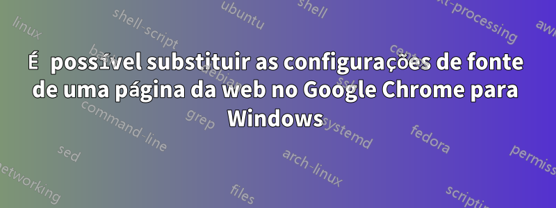 É possível substituir as configurações de fonte de uma página da web no Google Chrome para Windows