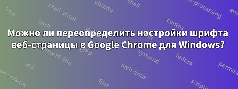 Можно ли переопределить настройки шрифта веб-страницы в Google Chrome для Windows?