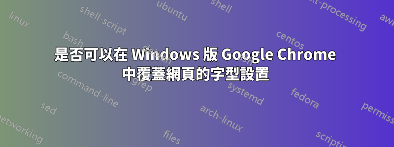 是否可以在 Windows 版 Google Chrome 中覆蓋網頁的字型設置