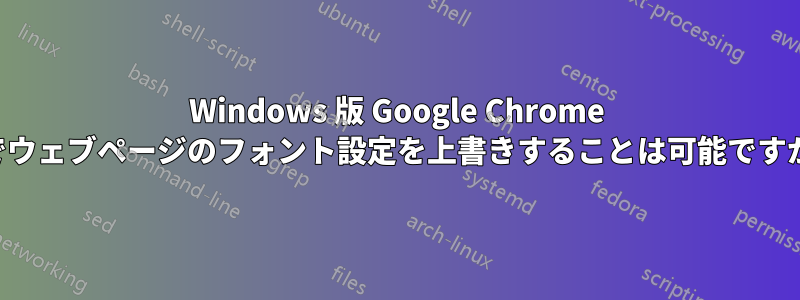 Windows 版 Google Chrome でウェブページのフォント設定を上書きすることは可能ですか