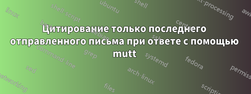 Цитирование только последнего отправленного письма при ответе с помощью mutt